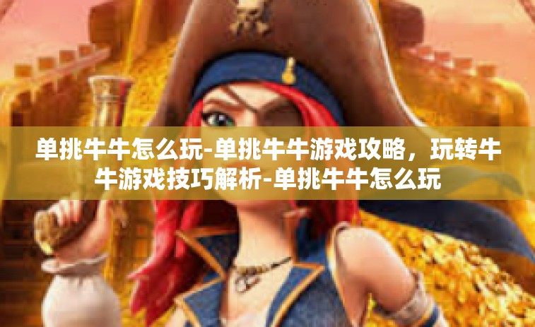 单挑牛牛怎么玩-单挑牛牛游戏攻略，玩转牛牛游戏技巧解析-单挑牛牛怎么玩