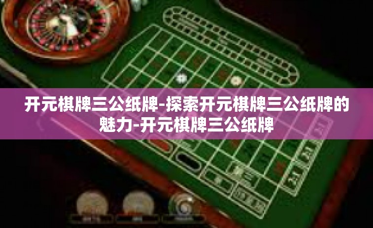 开元棋牌三公纸牌-探索开元棋牌三公纸牌的魅力-开元棋牌三公纸牌
