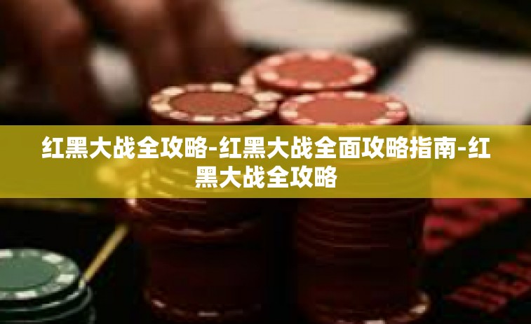 红黑大战全攻略-红黑大战全面攻略指南-红黑大战全攻略