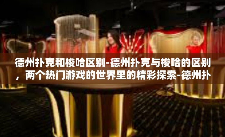 德州扑克和梭哈区别-德州扑克与梭哈的区别，两个热门游戏的世界里的精彩探索-德州扑克和梭哈区别