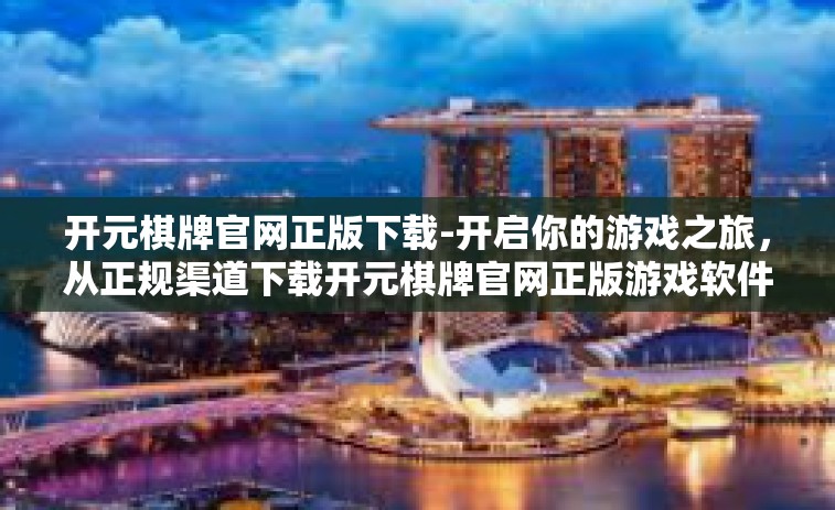 开元棋牌官网正版下载-开启你的游戏之旅，从正规渠道下载开元棋牌官网正版游戏软件-开元棋牌官网正版下载
