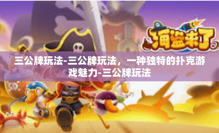 三公牌玩法-三公牌玩法，一种独特的扑克游戏魅力-三公牌玩法