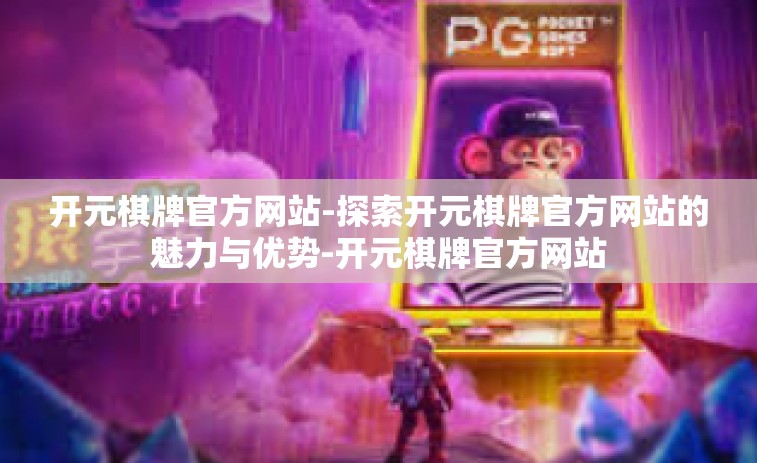 开元棋牌官方网站-探索开元棋牌官方网站的魅力与优势-开元棋牌官方网站