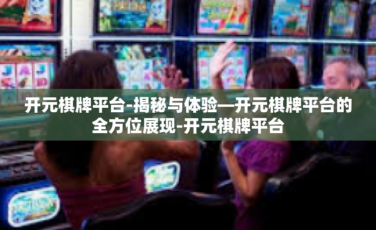 开元棋牌平台-揭秘与体验—开元棋牌平台的全方位展现-开元棋牌平台