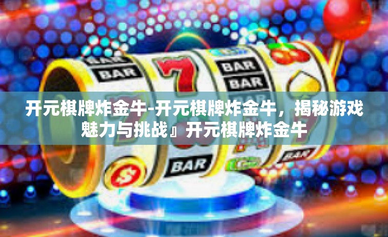 开元棋牌炸金牛-开元棋牌炸金牛，揭秘游戏魅力与挑战』开元棋牌炸金牛