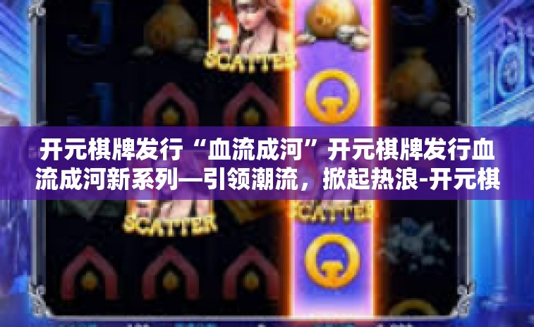 开元棋牌发行“血流成河”开元棋牌发行血流成河新系列—引领潮流，掀起热浪-开元棋牌发行“血流成河”