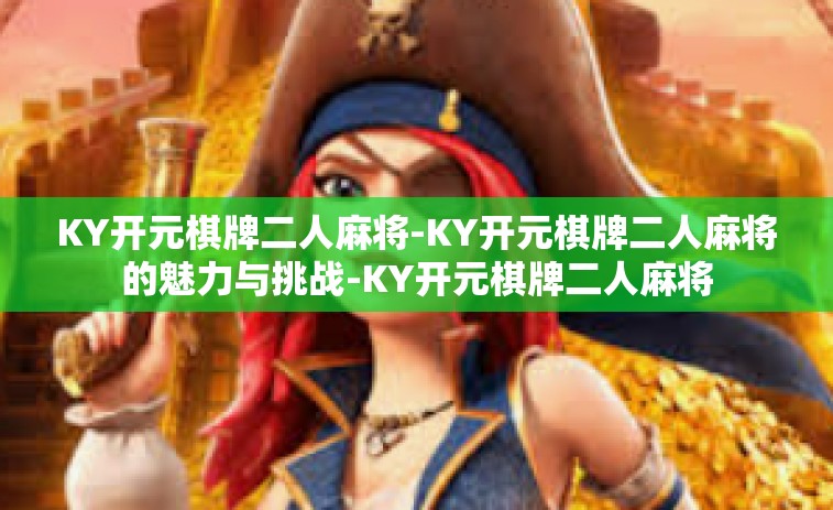KY开元棋牌二人麻将-KY开元棋牌二人麻将的魅力与挑战-KY开元棋牌二人麻将