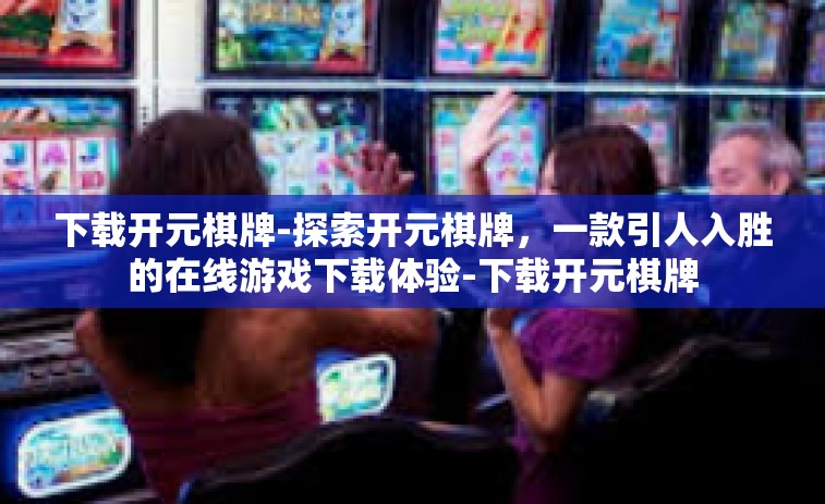 下载开元棋牌-探索开元棋牌，一款引人入胜的在线游戏下载体验-下载开元棋牌