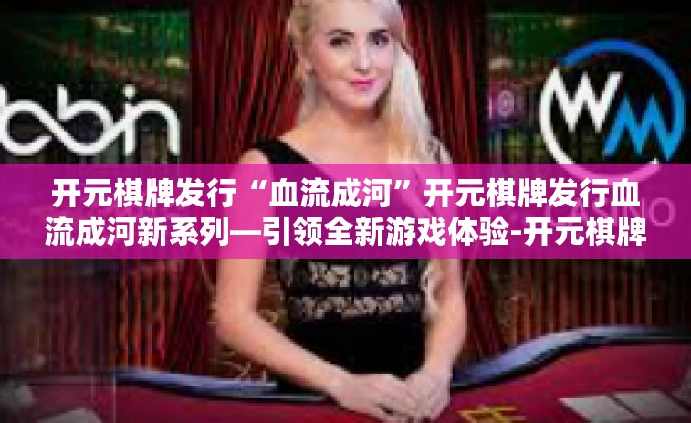 开元棋牌发行“血流成河”开元棋牌发行血流成河新系列—引领全新游戏体验-开元棋牌发行“血流成河”