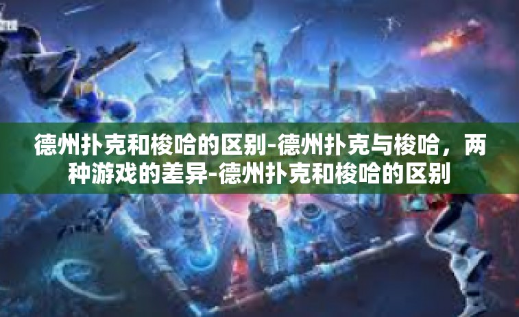 德州扑克和梭哈的区别-德州扑克与梭哈，两种游戏的差异-德州扑克和梭哈的区别