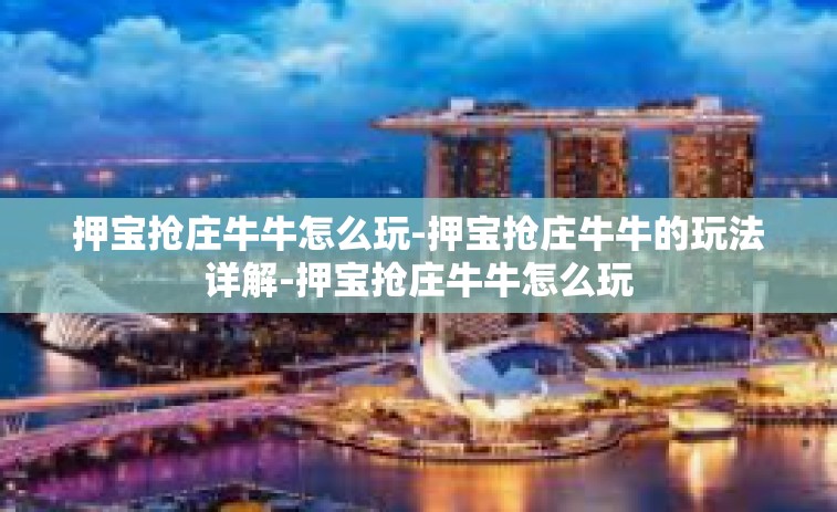 押宝抢庄牛牛怎么玩-押宝抢庄牛牛的玩法详解-押宝抢庄牛牛怎么玩