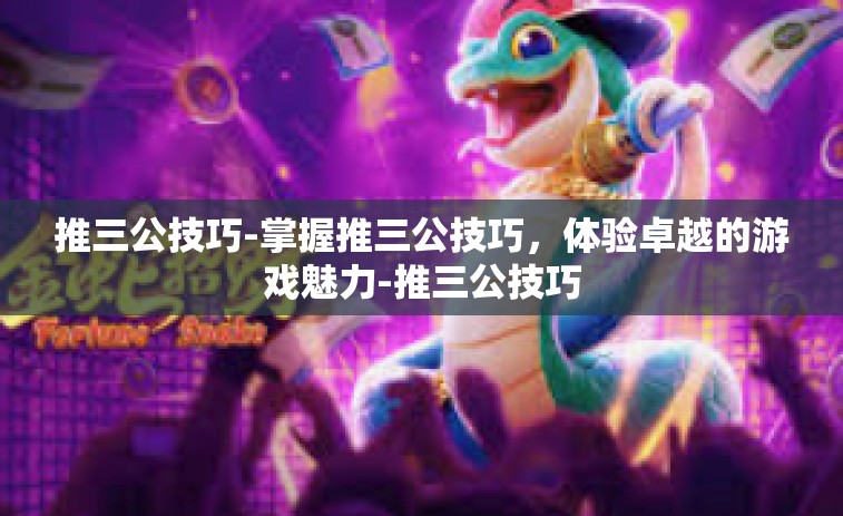 推三公技巧-掌握推三公技巧，体验卓越的游戏魅力-推三公技巧