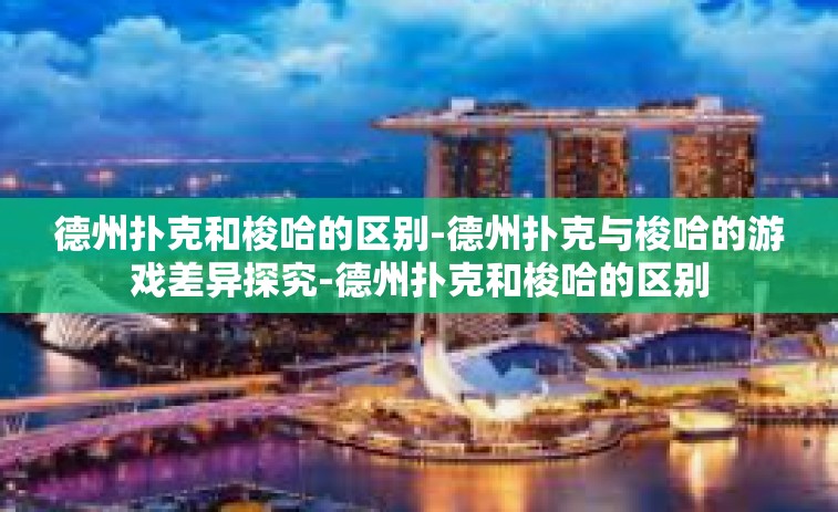 德州扑克和梭哈的区别-德州扑克与梭哈的游戏差异探究-德州扑克和梭哈的区别