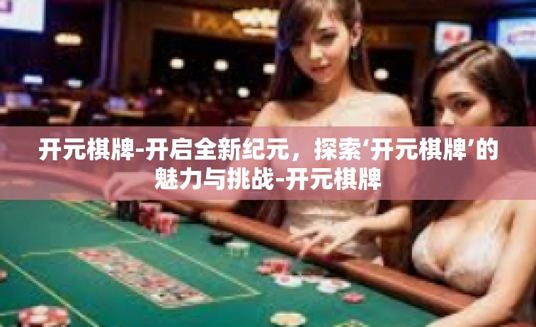 开元棋牌-开启全新纪元，探索‘开元棋牌’的魅力与挑战-开元棋牌