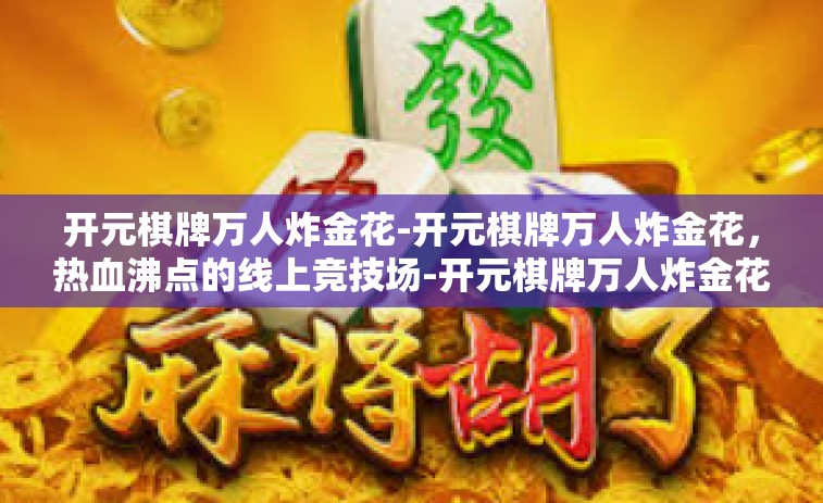 开元棋牌万人炸金花-开元棋牌万人炸金花，热血沸点的线上竞技场-开元棋牌万人炸金花