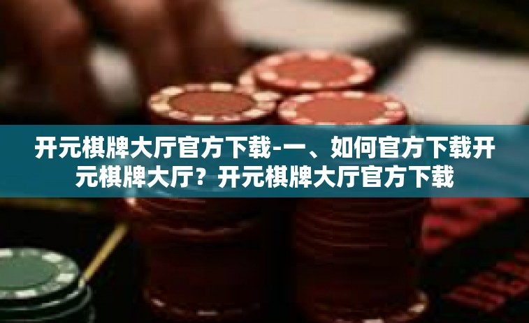 开元棋牌大厅官方下载-一、如何官方下载开元棋牌大厅？开元棋牌大厅官方下载