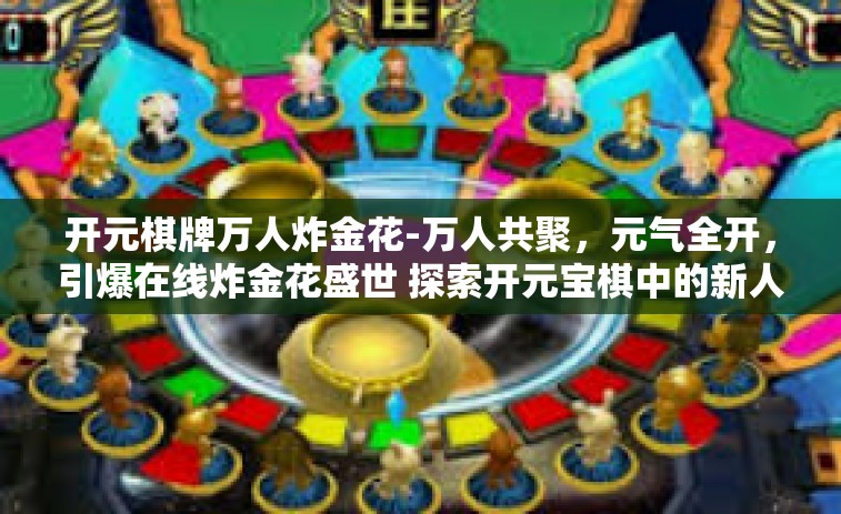 开元棋牌万人炸金花-万人共聚，元气全开，引爆在线炸金花盛世 探索开元宝棋中的新人热捧万人炸金花游戏玩法-开元棋牌万人炸金花