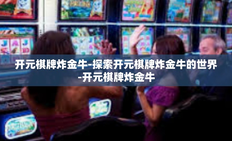 开元棋牌炸金牛-探索开元棋牌炸金牛的世界-开元棋牌炸金牛