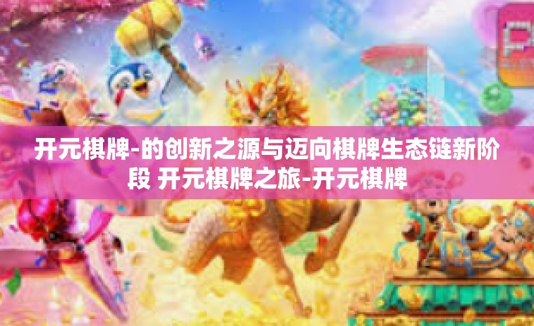 开元棋牌-的创新之源与迈向棋牌生态链新阶段 开元棋牌之旅-开元棋牌