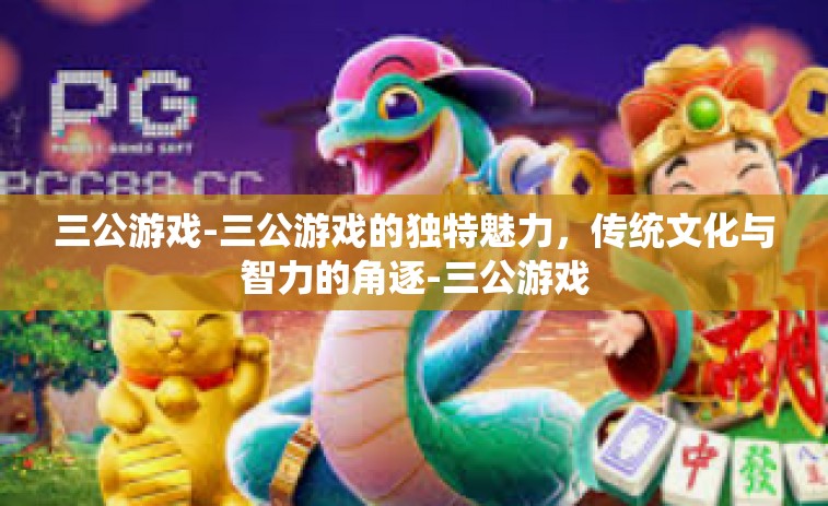 三公游戏-三公游戏的独特魅力，传统文化与智力的角逐-三公游戏