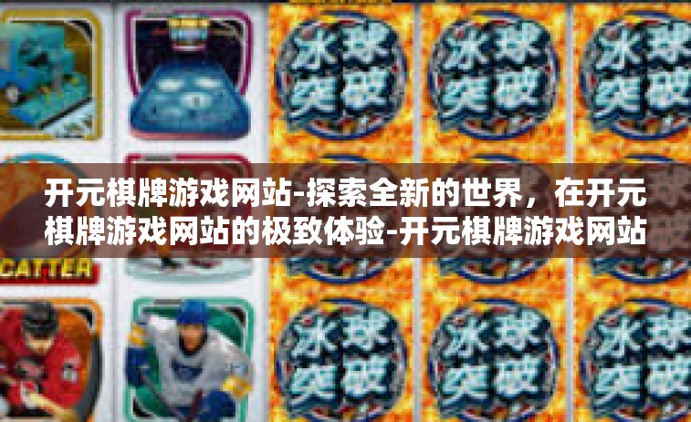 开元棋牌游戏网站-探索全新的世界，在开元棋牌游戏网站的极致体验-开元棋牌游戏网站