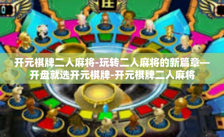 开元棋牌二人麻将-玩转二人麻将的新篇章—开盘就选开元棋牌-开元棋牌二人麻将