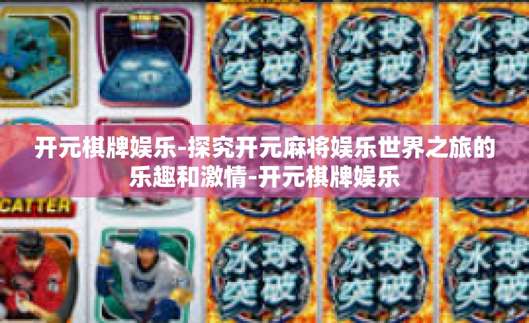 开元棋牌娱乐-探究开元麻将娱乐世界之旅的乐趣和激情-开元棋牌娱乐