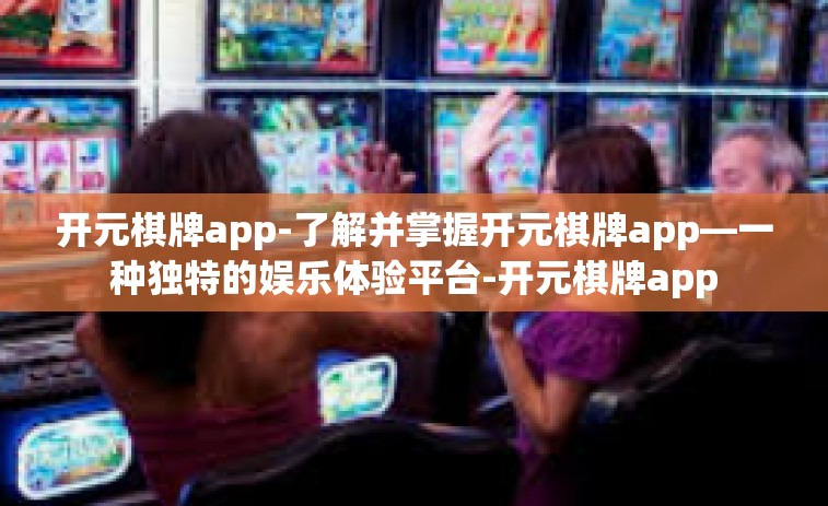 开元棋牌app-了解并掌握开元棋牌app—一种独特的娱乐体验平台-开元棋牌app