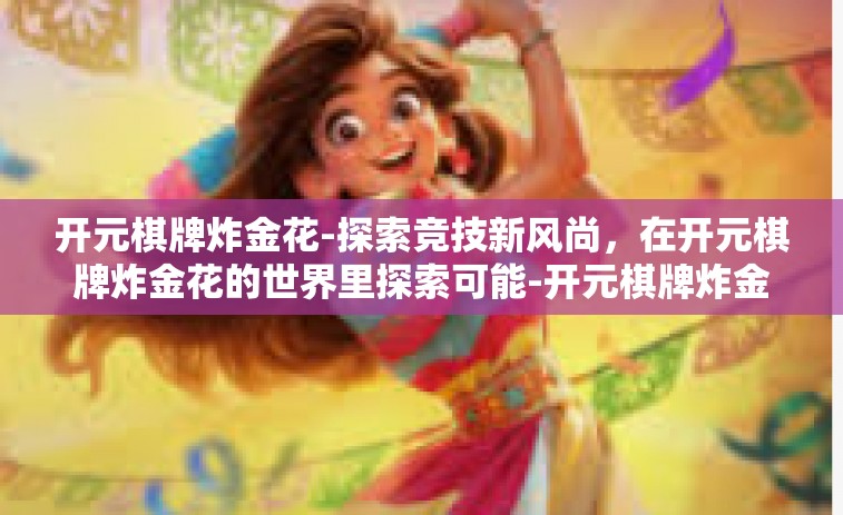 开元棋牌炸金花-探索竞技新风尚，在开元棋牌炸金花的世界里探索可能-开元棋牌炸金花