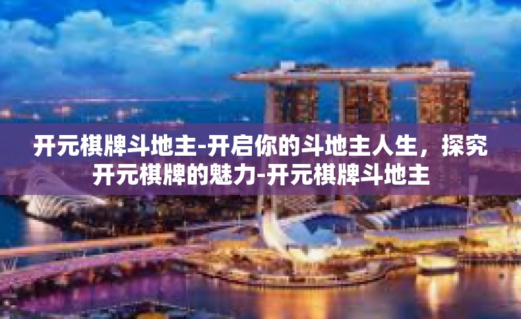 开元棋牌斗地主-开启你的斗地主人生，探究开元棋牌的魅力-开元棋牌斗地主