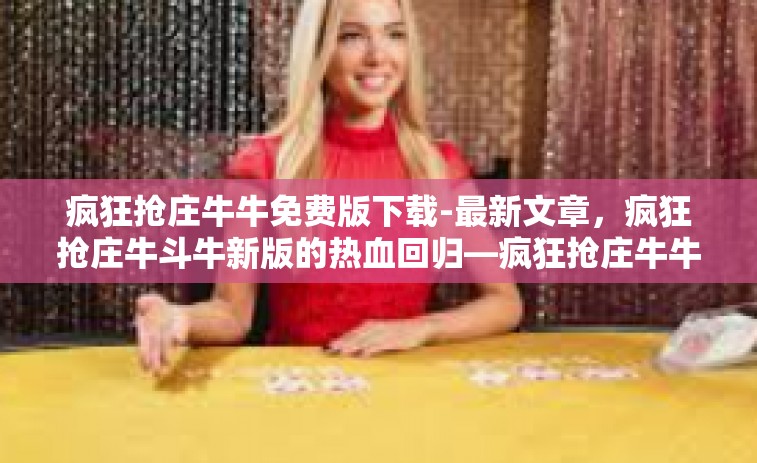 疯狂抢庄牛牛免费版下载-最新文章，疯狂抢庄牛斗牛新版的热血回归—疯狂抢庄牛牛免费版下载全面剖析-疯狂抢庄牛牛免费版下载