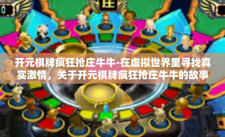 开元棋牌疯狂抢庄牛牛-在虚拟世界里寻找真实激情，关于开元棋牌疯狂抢庄牛牛的故事-开元棋牌疯狂抢庄牛牛