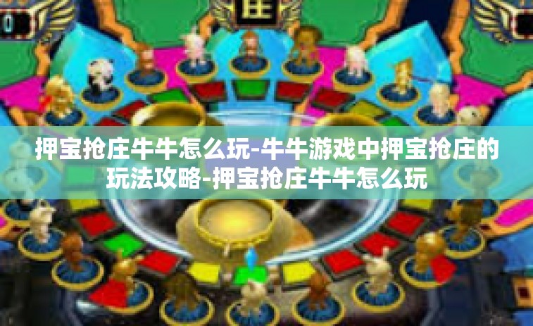 押宝抢庄牛牛怎么玩-牛牛游戏中押宝抢庄的玩法攻略-押宝抢庄牛牛怎么玩