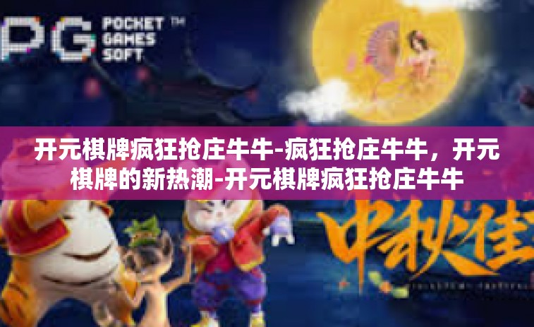 开元棋牌疯狂抢庄牛牛-疯狂抢庄牛牛，开元棋牌的新热潮-开元棋牌疯狂抢庄牛牛