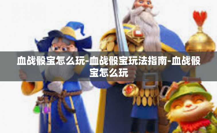 血战骰宝怎么玩-血战骰宝玩法指南-血战骰宝怎么玩