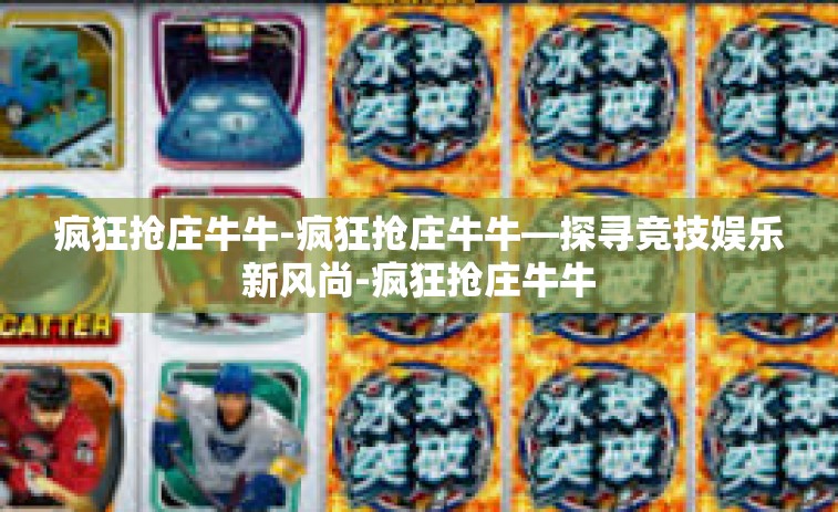 疯狂抢庄牛牛-疯狂抢庄牛牛—探寻竞技娱乐新风尚-疯狂抢庄牛牛