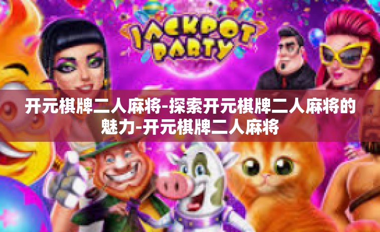 开元棋牌二人麻将-探索开元棋牌二人麻将的魅力-开元棋牌二人麻将