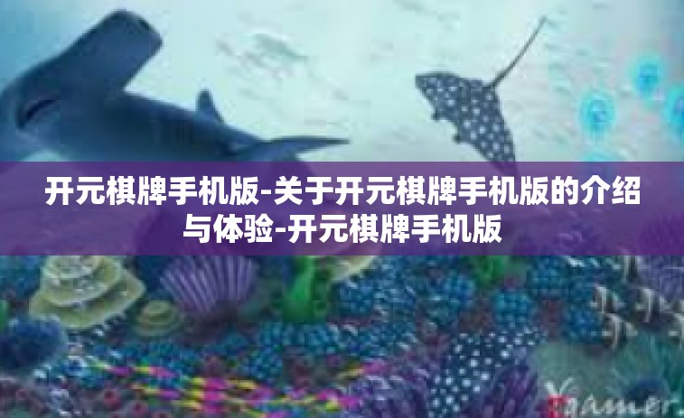 开元棋牌手机版-关于开元棋牌手机版的介绍与体验-开元棋牌手机版