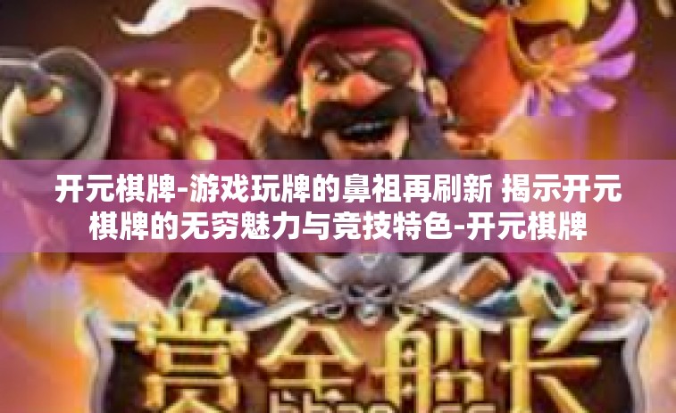 开元棋牌-游戏玩牌的鼻祖再刷新 揭示开元棋牌的无穷魅力与竞技特色-开元棋牌