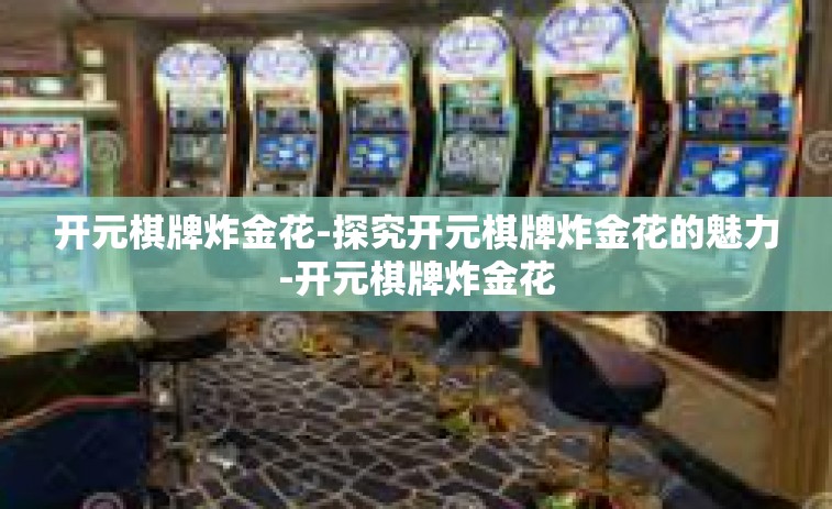 开元棋牌炸金花-探究开元棋牌炸金花的魅力-开元棋牌炸金花