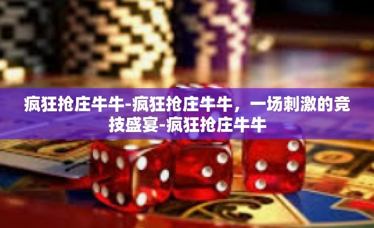 疯狂抢庄牛牛-疯狂抢庄牛牛，一场刺激的竞技盛宴-疯狂抢庄牛牛