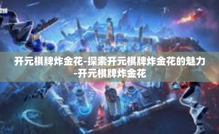 开元棋牌炸金花-探索开元棋牌炸金花的魅力-开元棋牌炸金花 开元棋牌炸金花-探索开元棋牌炸金花的魅力-开元棋牌炸金花