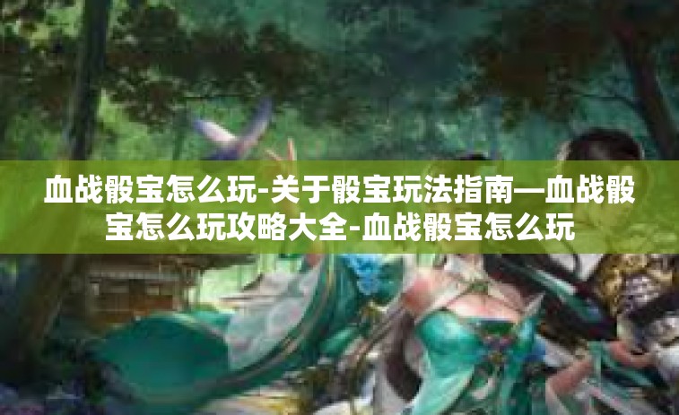 血战骰宝怎么玩-关于骰宝玩法指南—血战骰宝怎么玩攻略大全-血战骰宝怎么玩 血战骰宝怎么玩-关于骰宝玩法指南—血战骰宝怎么玩攻略大全-血战骰宝怎么玩