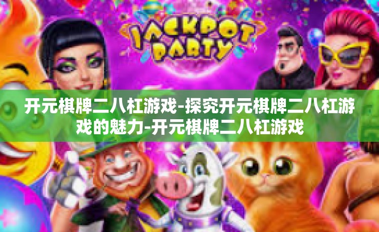 开元棋牌二八杠游戏-探究开元棋牌二八杠游戏的魅力-开元棋牌二八杠游戏 开元棋牌二八杠游戏-探究开元棋牌二八杠游戏的魅力-开元棋牌二八杠游戏