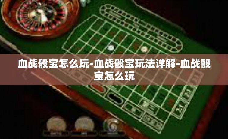 血战骰宝怎么玩-血战骰宝玩法详解-血战骰宝怎么玩 血战骰宝怎么玩-血战骰宝玩法详解-血战骰宝怎么玩