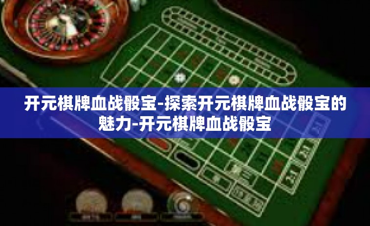 开元棋牌血战骰宝-探索开元棋牌血战骰宝的魅力-开元棋牌血战骰宝 开元棋牌血战骰宝-探索开元棋牌血战骰宝的魅力-开元棋牌血战骰宝