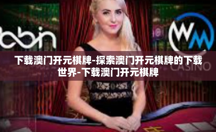 下载澳门开元棋牌-探索澳门开元棋牌的下载世界-下载澳门开元棋牌